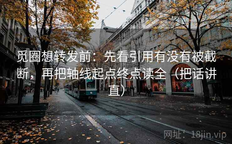 觅圈想转发前：先看引用有没有被截断，再把轴线起点终点读全（把话讲直）