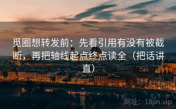 觅圈想转发前：先看引用有没有被截断，再把轴线起点终点读全（把话讲直）
