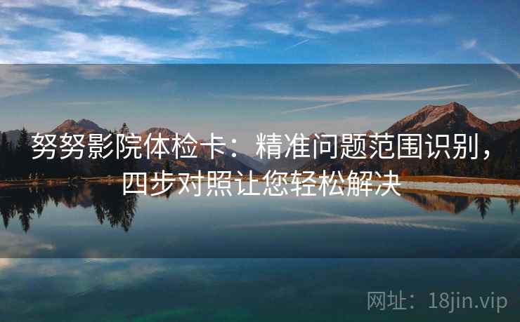 努努影院体检卡：精准问题范围识别，四步对照让您轻松解决