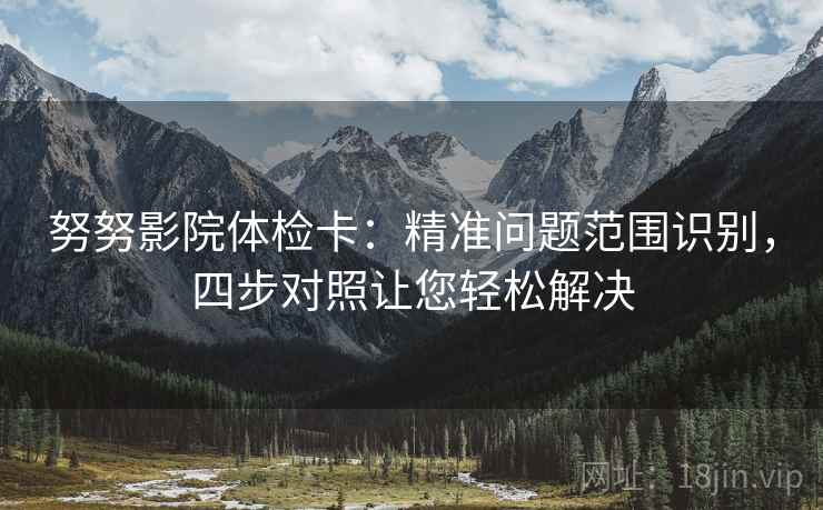努努影院体检卡：精准问题范围识别，四步对照让您轻松解决