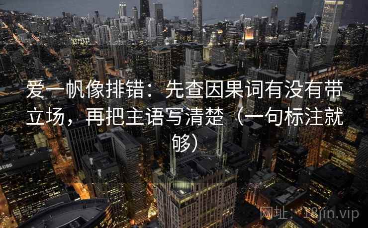 爱一帆像排错：先查因果词有没有带立场，再把主语写清楚（一句标注就够）