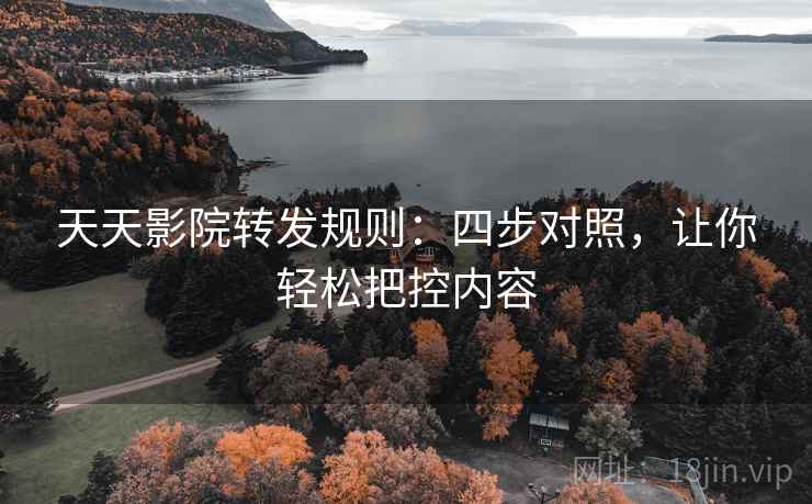 天天影院转发规则:四步对照,让你轻松把控内容 天天影院转发规则:四步对照,让你轻松把控内容
