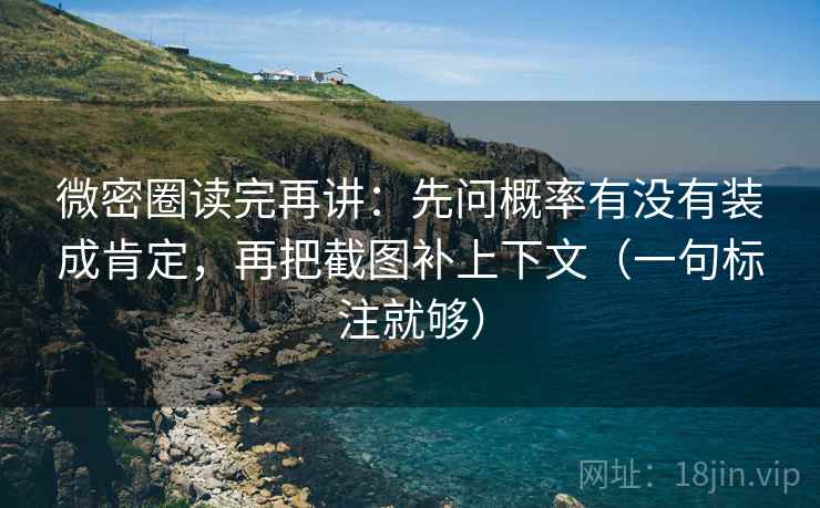 微密圈读完再讲：先问概率有没有装成肯定，再把截图补上下文（一句标注就够）