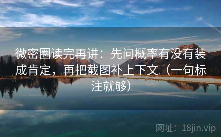 微密圈读完再讲：先问概率有没有装成肯定，再把截图补上下文（一句标注就够）