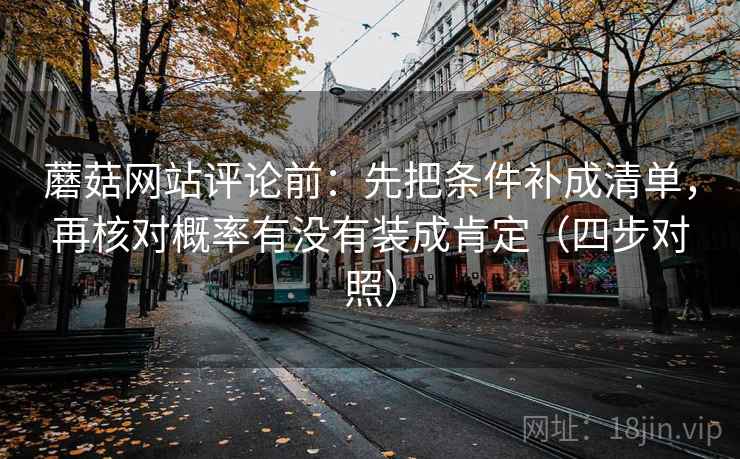 蘑菇网站评论前：先把条件补成清单，再核对概率有没有装成肯定（四步对照）