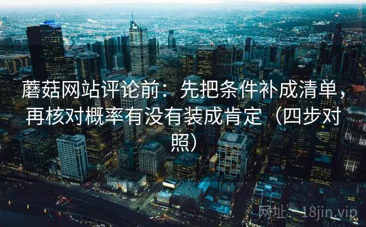 蘑菇网站评论前：先把条件补成清单，再核对概率有没有装成肯定（四步对照）