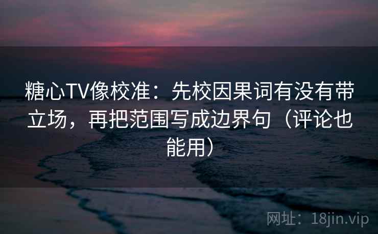 糖心TV像校准：先校因果词有没有带立场，再把范围写成边界句（评论也能用）