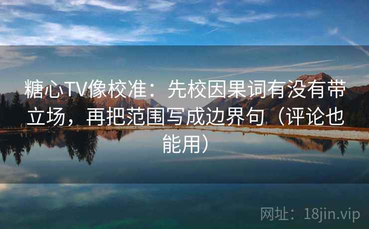 糖心TV像校准：先校因果词有没有带立场，再把范围写成边界句（评论也能用）