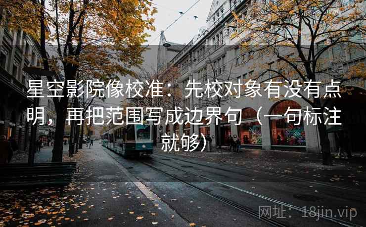 星空影院像校准：先校对象有没有点明，再把范围写成边界句（一句标注就够）