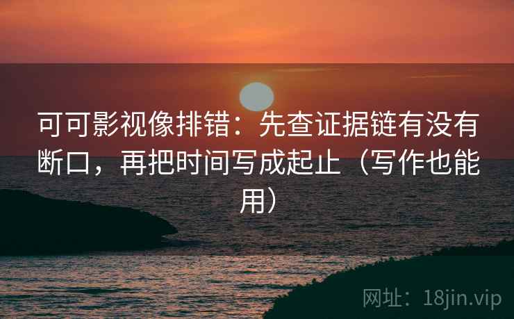 可可影视像排错：先查证据链有没有断口，再把时间写成起止（写作也能用）
