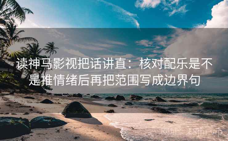 读神马影视把话讲直：核对配乐是不是推情绪后再把范围写成边界句