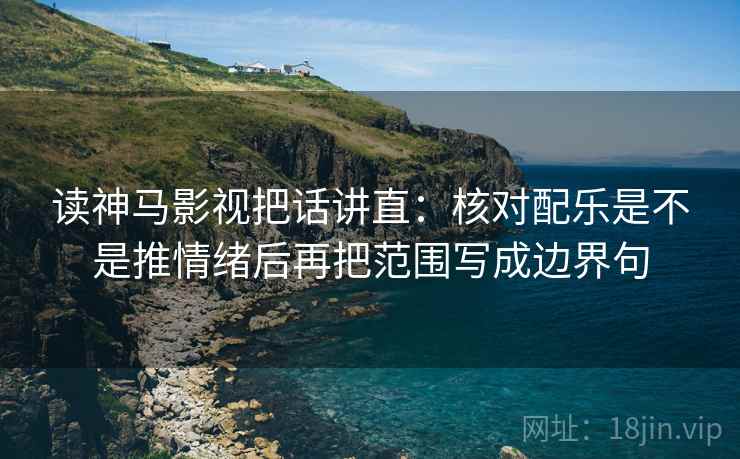 读神马影视把话讲直：核对配乐是不是推情绪后再把范围写成边界句