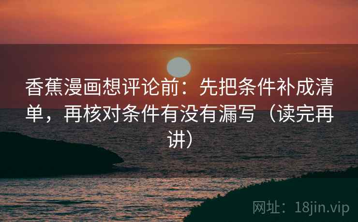 香蕉漫画想评论前：先把条件补成清单，再核对条件有没有漏写（读完再讲）