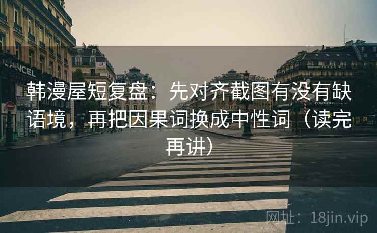 韩漫屋短复盘：先对齐截图有没有缺语境，再把因果词换成中性词（读完再讲）
