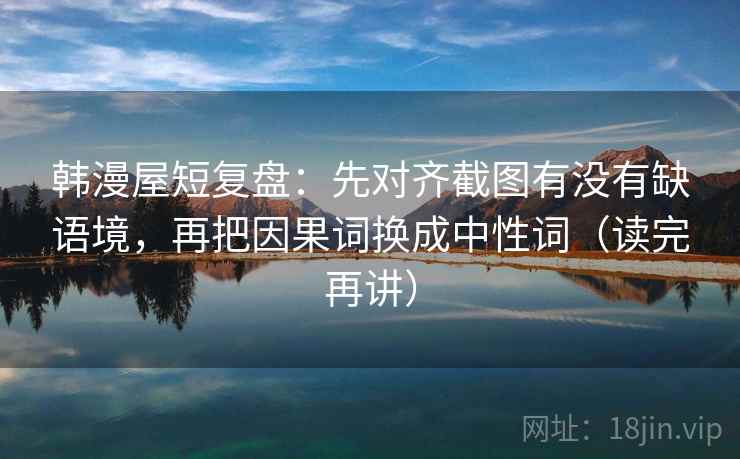 韩漫屋短复盘：先对齐截图有没有缺语境，再把因果词换成中性词（读完再讲）