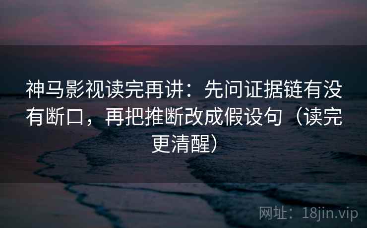 神马影视读完再讲：先问证据链有没有断口，再把推断改成假设句（读完更清醒）