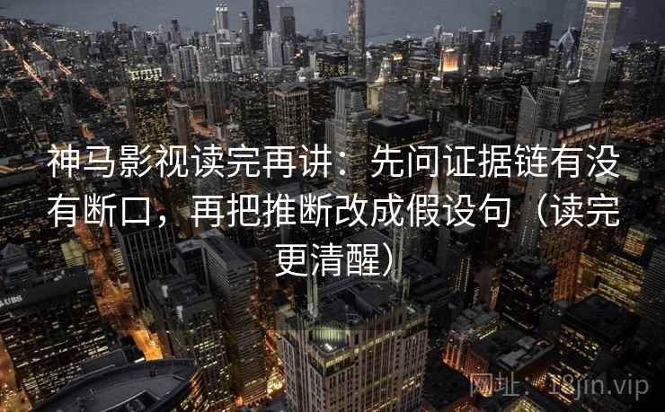 神马影视读完再讲：先问证据链有没有断口，再把推断改成假设句（读完更清醒）