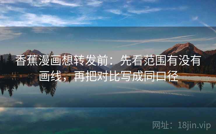 香蕉漫画想转发前：先看范围有没有画线，再把对比写成同口径