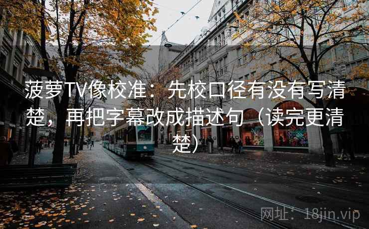 菠萝TV像校准：先校口径有没有写清楚，再把字幕改成描述句（读完更清楚）