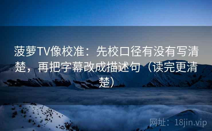 菠萝TV像校准：先校口径有没有写清楚，再把字幕改成描述句（读完更清楚）
