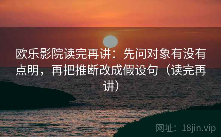 欧乐影院读完再讲：先问对象有没有点明，再把推断改成假设句（读完再讲）