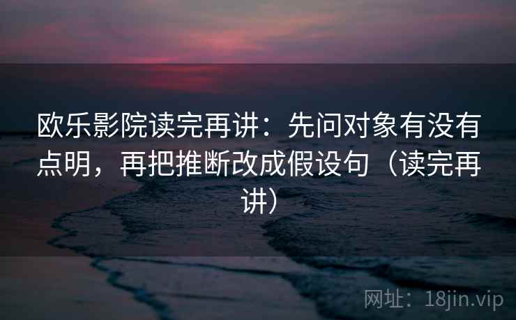 欧乐影院读完再讲：先问对象有没有点明，再把推断改成假设句（读完再讲）