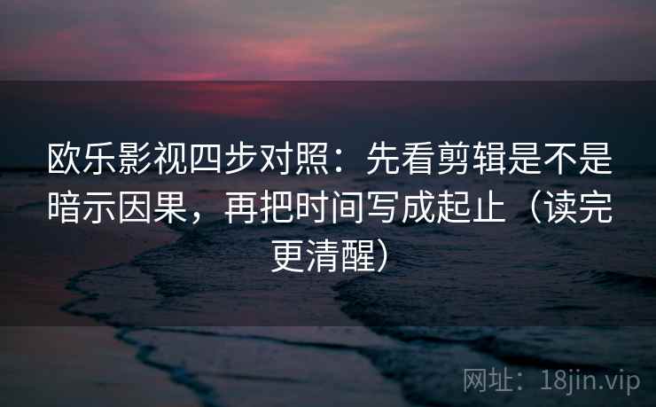 欧乐影视四步对照：先看剪辑是不是暗示因果，再把时间写成起止（读完更清醒）