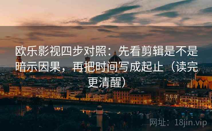 欧乐影视四步对照：先看剪辑是不是暗示因果，再把时间写成起止（读完更清醒）