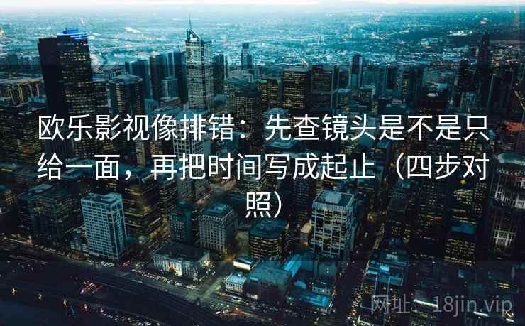 欧乐影视像排错：先查镜头是不是只给一面，再把时间写成起止（四步对照）