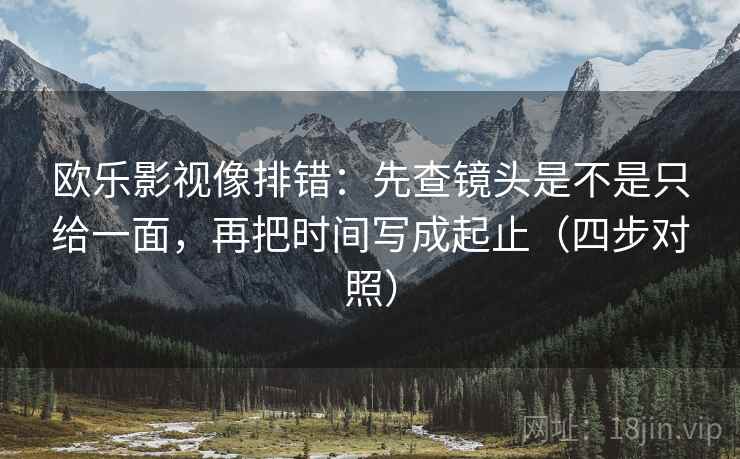 欧乐影视像排错：先查镜头是不是只给一面，再把时间写成起止（四步对照）