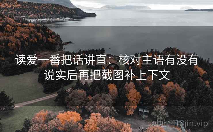 读爱一番把话讲直：核对主语有没有说实后再把截图补上下文