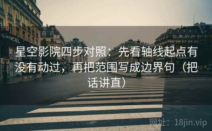 星空影院四步对照：先看轴线起点有没有动过，再把范围写成边界句（把话讲直）