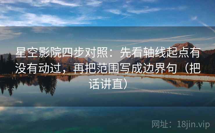 星空影院四步对照：先看轴线起点有没有动过，再把范围写成边界句（把话讲直）