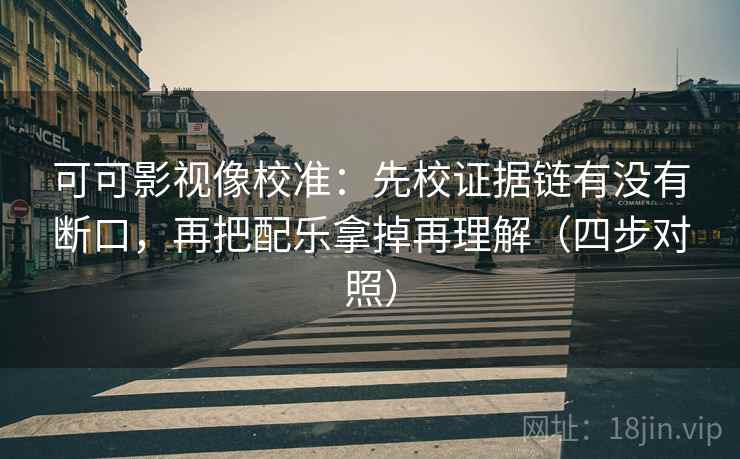 可可影视像校准：先校证据链有没有断口，再把配乐拿掉再理解（四步对照）