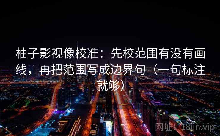 柚子影视像校准：先校范围有没有画线，再把范围写成边界句（一句标注就够）