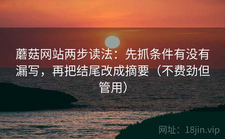 蘑菇网站两步读法：先抓条件有没有漏写，再把结尾改成摘要（不费劲但管用）