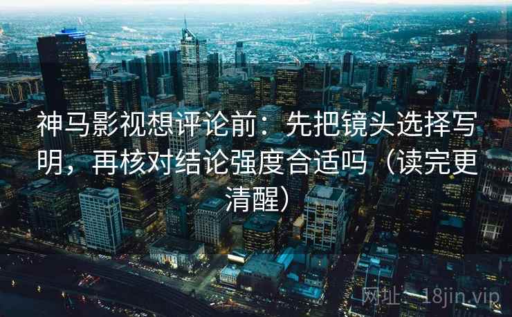 神马影视想评论前：先把镜头选择写明，再核对结论强度合适吗（读完更清醒）
