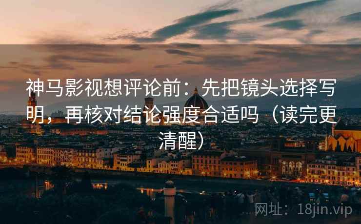 神马影视想评论前：先把镜头选择写明，再核对结论强度合适吗（读完更清醒）