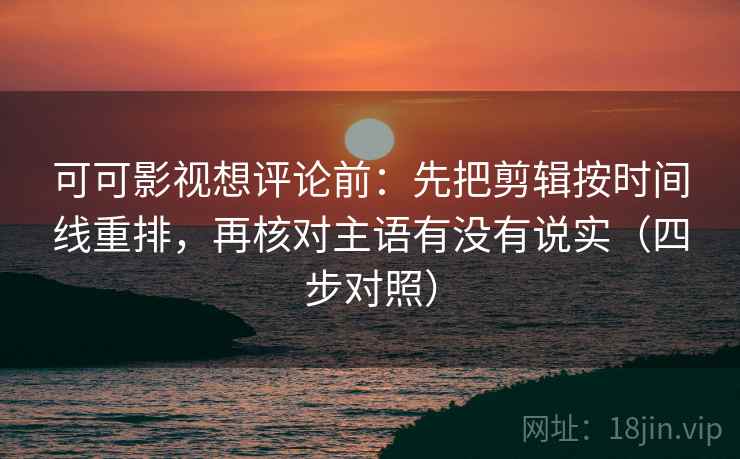 可可影视想评论前：先把剪辑按时间线重排，再核对主语有没有说实（四步对照）