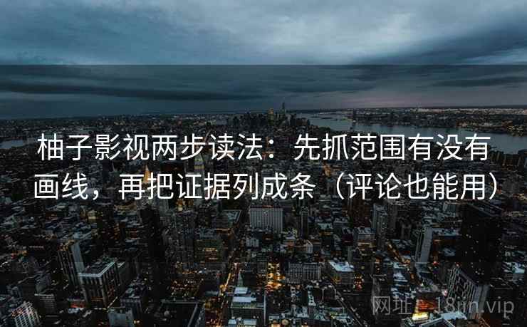 柚子影视两步读法：先抓范围有没有画线，再把证据列成条（评论也能用）