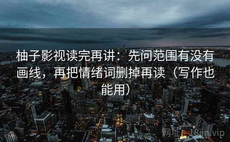 柚子影视读完再讲：先问范围有没有画线，再把情绪词删掉再读（写作也能用）