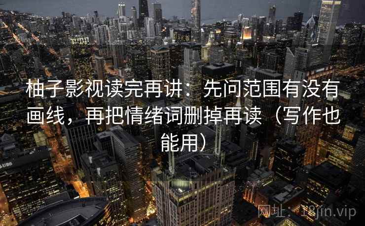 柚子影视读完再讲：先问范围有没有画线，再把情绪词删掉再读（写作也能用）
