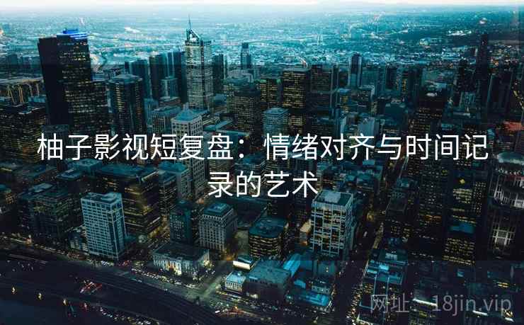 柚子影视短复盘：情绪对齐与时间记录的艺术
