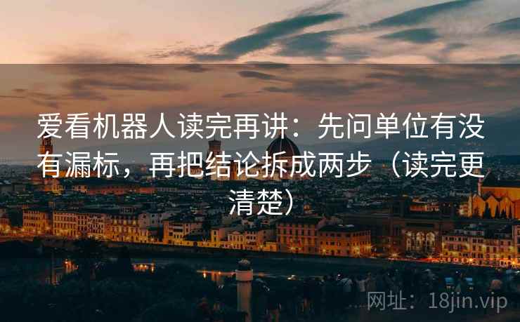 爱看机器人读完再讲：先问单位有没有漏标，再把结论拆成两步（读完更清楚）