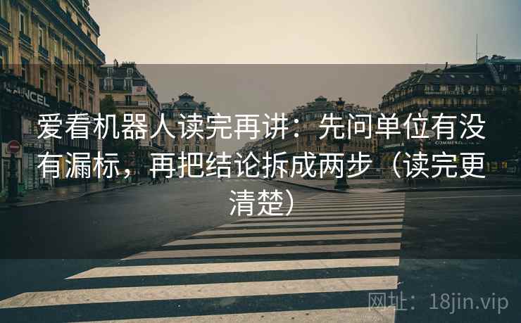 爱看机器人读完再讲：先问单位有没有漏标，再把结论拆成两步（读完更清楚）