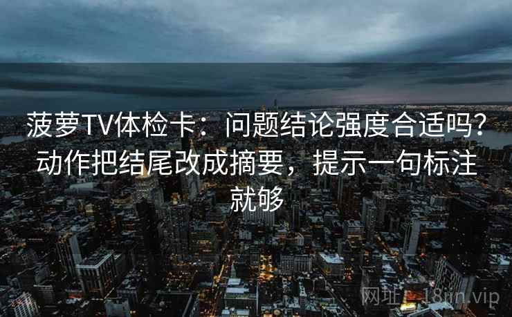 菠萝TV体检卡：问题结论强度合适吗？动作把结尾改成摘要，提示一句标注就够