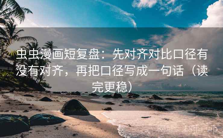虫虫漫画短复盘：先对齐对比口径有没有对齐，再把口径写成一句话（读完更稳）