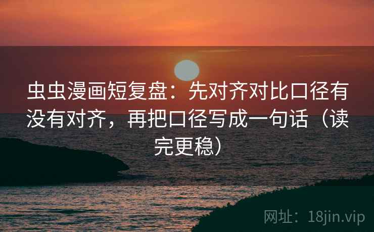 虫虫漫画短复盘：先对齐对比口径有没有对齐，再把口径写成一句话（读完更稳）