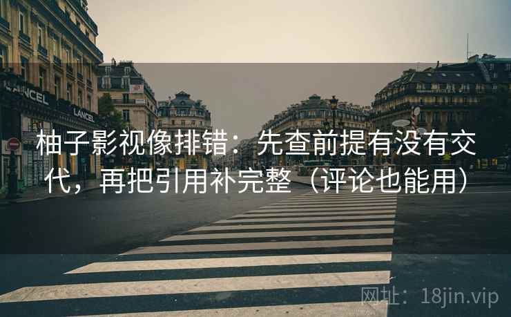 柚子影视像排错：先查前提有没有交代，再把引用补完整（评论也能用）