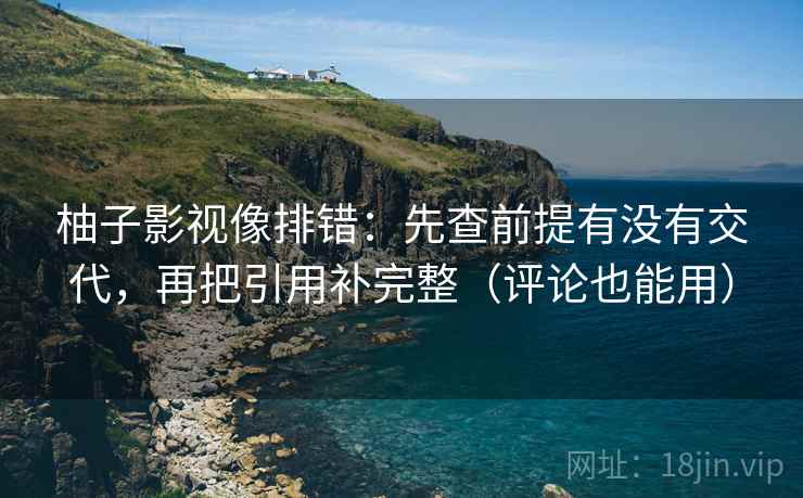 柚子影视像排错：先查前提有没有交代，再把引用补完整（评论也能用）